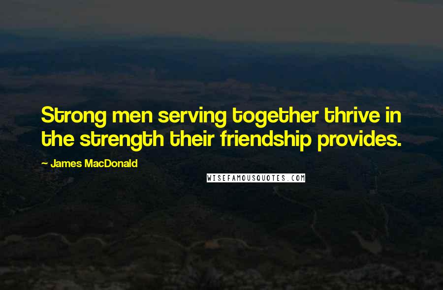 James MacDonald Quotes: Strong men serving together thrive in the strength their friendship provides.
