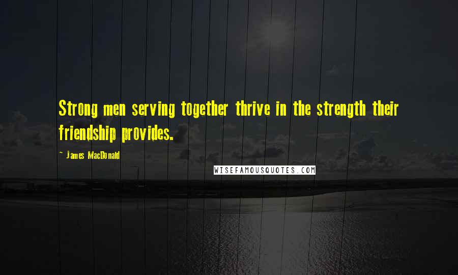 James MacDonald Quotes: Strong men serving together thrive in the strength their friendship provides.