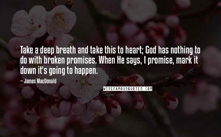 James MacDonald Quotes: Take a deep breath and take this to heart; God has nothing to do with broken promises. When He says, I promise, mark it down it's going to happen.