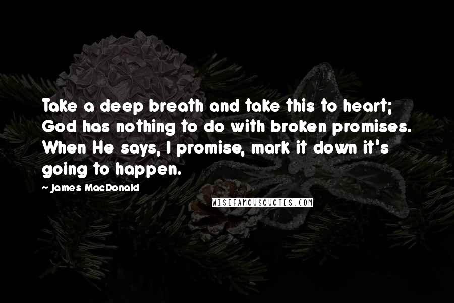 James MacDonald Quotes: Take a deep breath and take this to heart; God has nothing to do with broken promises. When He says, I promise, mark it down it's going to happen.