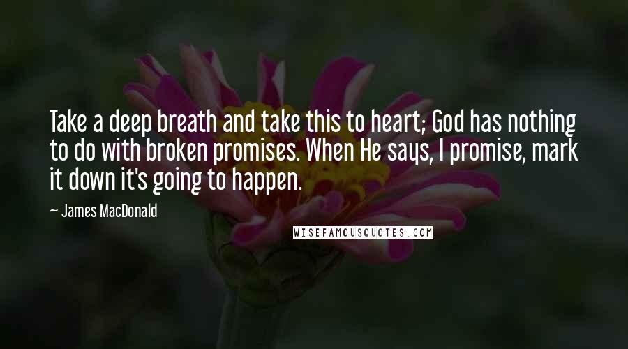 James MacDonald Quotes: Take a deep breath and take this to heart; God has nothing to do with broken promises. When He says, I promise, mark it down it's going to happen.