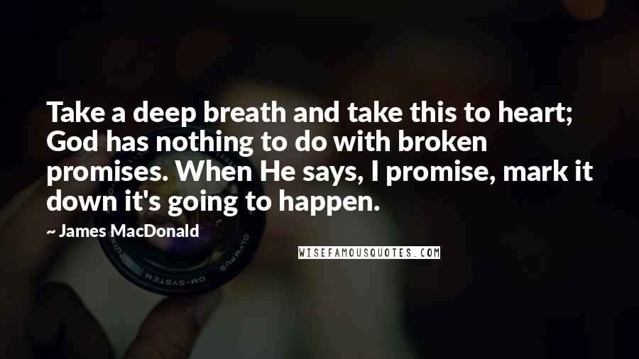 James MacDonald Quotes: Take a deep breath and take this to heart; God has nothing to do with broken promises. When He says, I promise, mark it down it's going to happen.