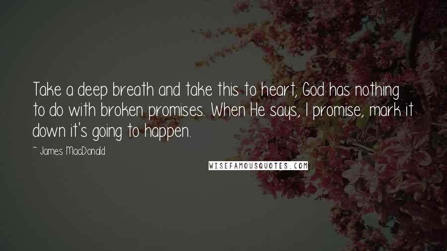 James MacDonald Quotes: Take a deep breath and take this to heart; God has nothing to do with broken promises. When He says, I promise, mark it down it's going to happen.