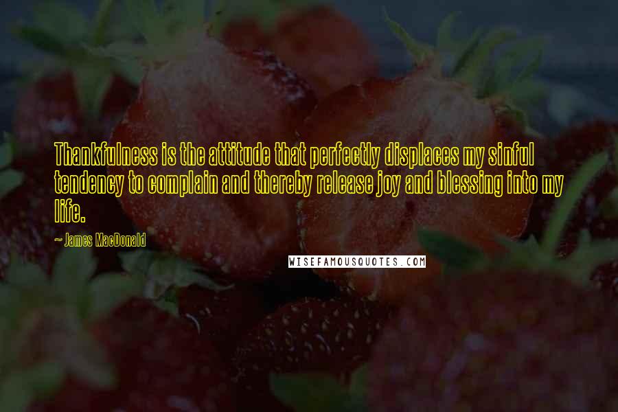 James MacDonald Quotes: Thankfulness is the attitude that perfectly displaces my sinful tendency to complain and thereby release joy and blessing into my life.