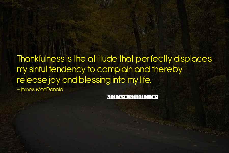 James MacDonald Quotes: Thankfulness is the attitude that perfectly displaces my sinful tendency to complain and thereby release joy and blessing into my life.