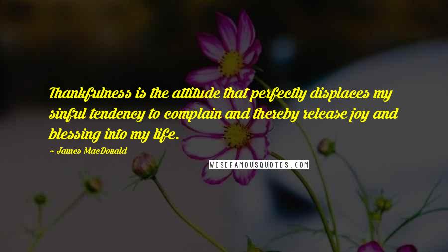 James MacDonald Quotes: Thankfulness is the attitude that perfectly displaces my sinful tendency to complain and thereby release joy and blessing into my life.