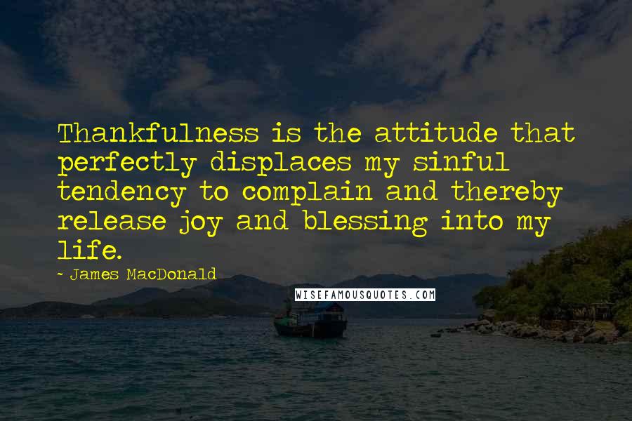 James MacDonald Quotes: Thankfulness is the attitude that perfectly displaces my sinful tendency to complain and thereby release joy and blessing into my life.