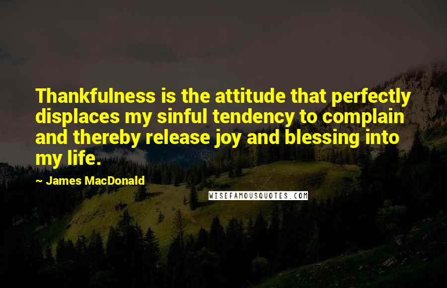 James MacDonald Quotes: Thankfulness is the attitude that perfectly displaces my sinful tendency to complain and thereby release joy and blessing into my life.