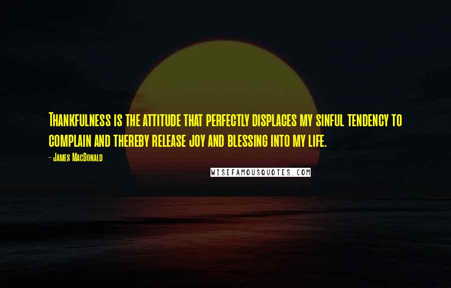 James MacDonald Quotes: Thankfulness is the attitude that perfectly displaces my sinful tendency to complain and thereby release joy and blessing into my life.