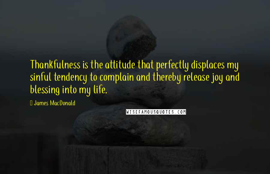 James MacDonald Quotes: Thankfulness is the attitude that perfectly displaces my sinful tendency to complain and thereby release joy and blessing into my life.