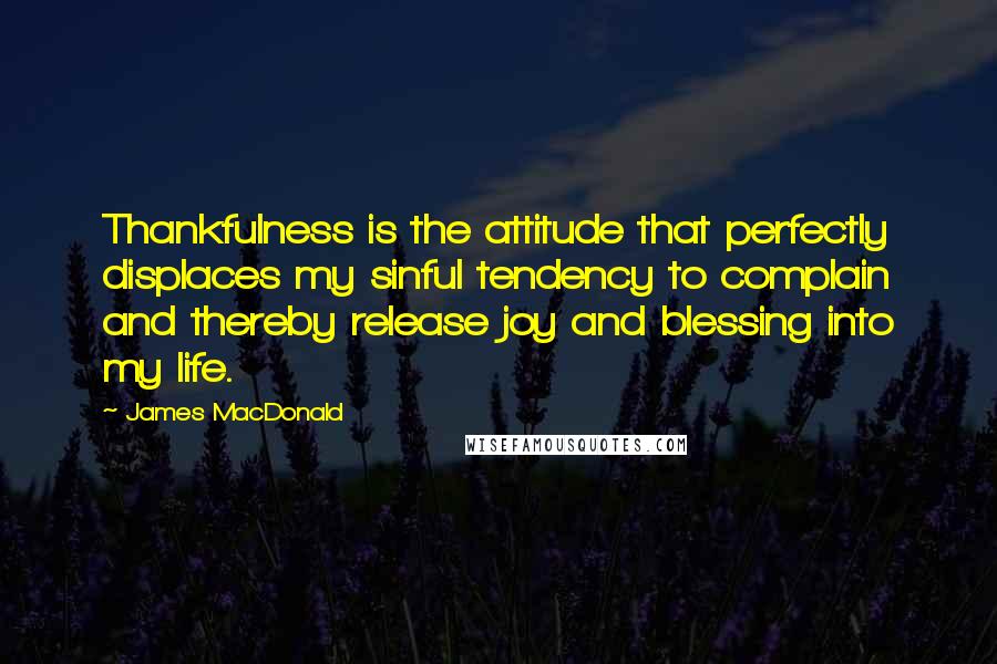 James MacDonald Quotes: Thankfulness is the attitude that perfectly displaces my sinful tendency to complain and thereby release joy and blessing into my life.