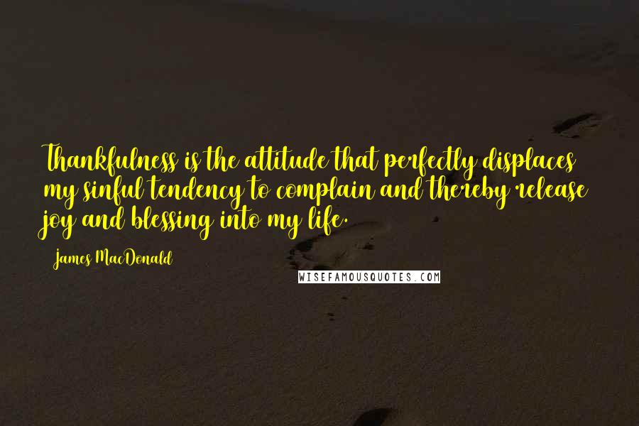 James MacDonald Quotes: Thankfulness is the attitude that perfectly displaces my sinful tendency to complain and thereby release joy and blessing into my life.