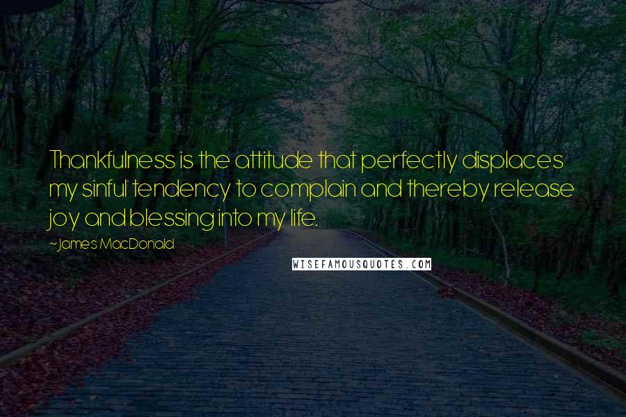 James MacDonald Quotes: Thankfulness is the attitude that perfectly displaces my sinful tendency to complain and thereby release joy and blessing into my life.
