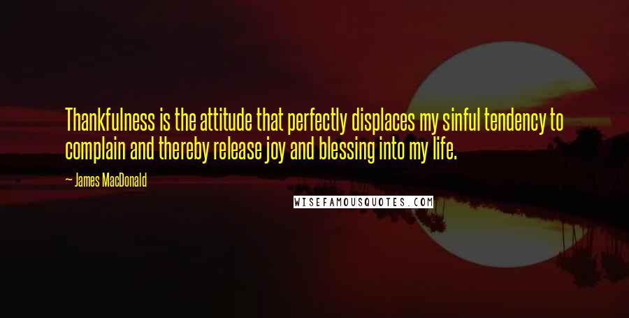 James MacDonald Quotes: Thankfulness is the attitude that perfectly displaces my sinful tendency to complain and thereby release joy and blessing into my life.