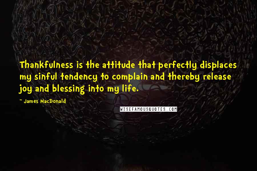 James MacDonald Quotes: Thankfulness is the attitude that perfectly displaces my sinful tendency to complain and thereby release joy and blessing into my life.