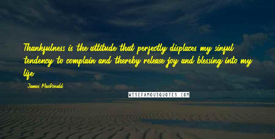 James MacDonald Quotes: Thankfulness is the attitude that perfectly displaces my sinful tendency to complain and thereby release joy and blessing into my life.