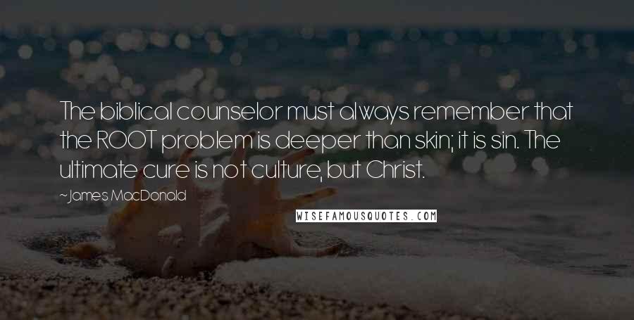 James MacDonald Quotes: The biblical counselor must always remember that the ROOT problem is deeper than skin; it is sin. The ultimate cure is not culture, but Christ.