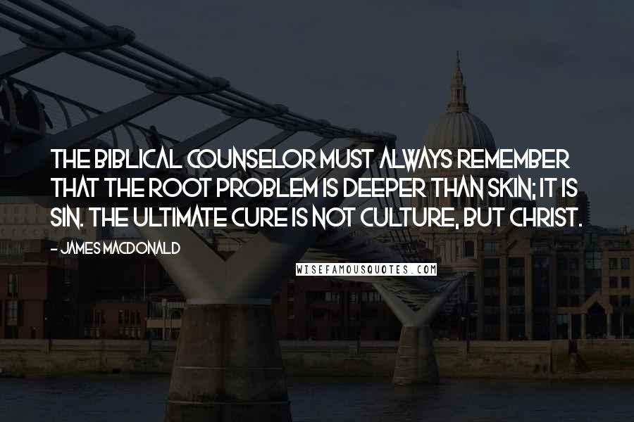 James MacDonald Quotes: The biblical counselor must always remember that the ROOT problem is deeper than skin; it is sin. The ultimate cure is not culture, but Christ.