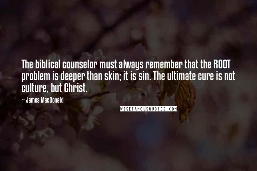 James MacDonald Quotes: The biblical counselor must always remember that the ROOT problem is deeper than skin; it is sin. The ultimate cure is not culture, but Christ.