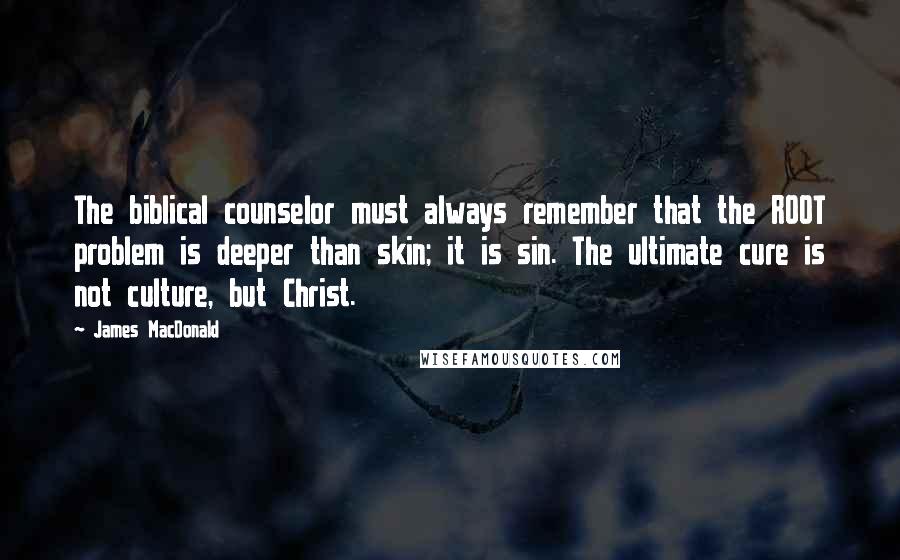 James MacDonald Quotes: The biblical counselor must always remember that the ROOT problem is deeper than skin; it is sin. The ultimate cure is not culture, but Christ.