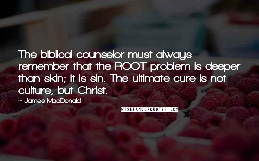James MacDonald Quotes: The biblical counselor must always remember that the ROOT problem is deeper than skin; it is sin. The ultimate cure is not culture, but Christ.