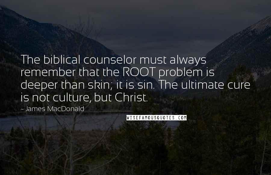 James MacDonald Quotes: The biblical counselor must always remember that the ROOT problem is deeper than skin; it is sin. The ultimate cure is not culture, but Christ.