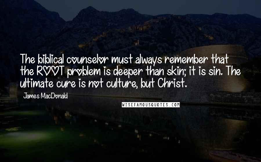 James MacDonald Quotes: The biblical counselor must always remember that the ROOT problem is deeper than skin; it is sin. The ultimate cure is not culture, but Christ.