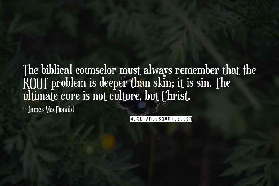 James MacDonald Quotes: The biblical counselor must always remember that the ROOT problem is deeper than skin; it is sin. The ultimate cure is not culture, but Christ.