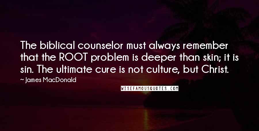 James MacDonald Quotes: The biblical counselor must always remember that the ROOT problem is deeper than skin; it is sin. The ultimate cure is not culture, but Christ.