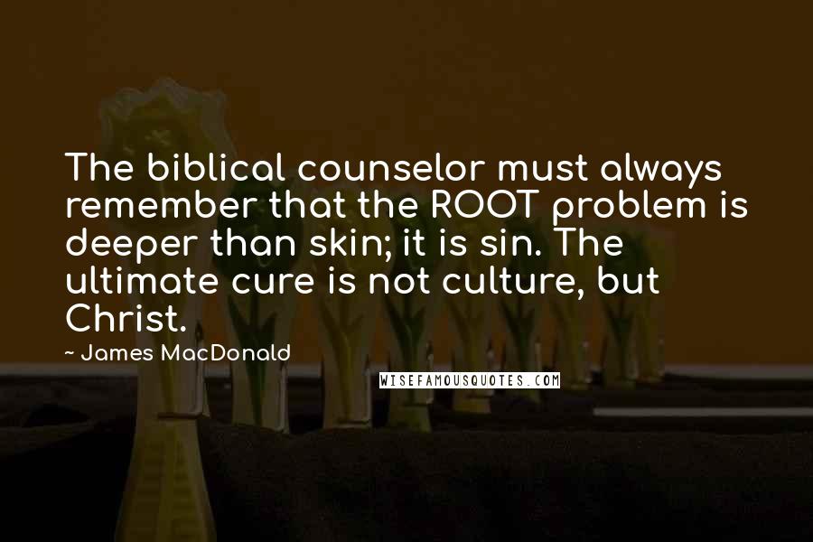 James MacDonald Quotes: The biblical counselor must always remember that the ROOT problem is deeper than skin; it is sin. The ultimate cure is not culture, but Christ.