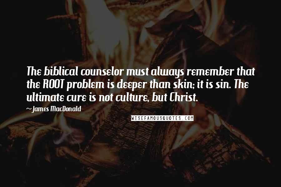 James MacDonald Quotes: The biblical counselor must always remember that the ROOT problem is deeper than skin; it is sin. The ultimate cure is not culture, but Christ.