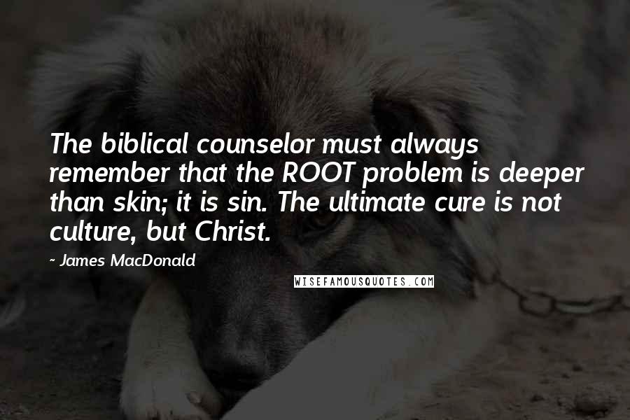 James MacDonald Quotes: The biblical counselor must always remember that the ROOT problem is deeper than skin; it is sin. The ultimate cure is not culture, but Christ.