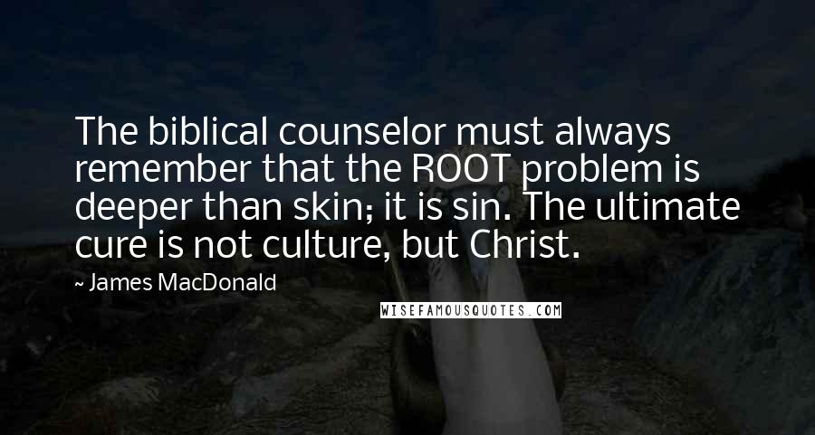 James MacDonald Quotes: The biblical counselor must always remember that the ROOT problem is deeper than skin; it is sin. The ultimate cure is not culture, but Christ.