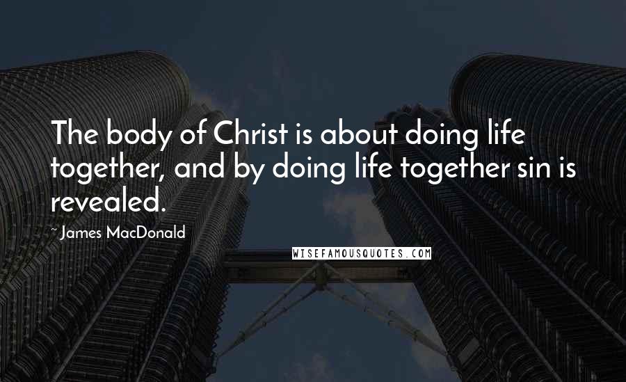 James MacDonald Quotes: The body of Christ is about doing life together, and by doing life together sin is revealed.