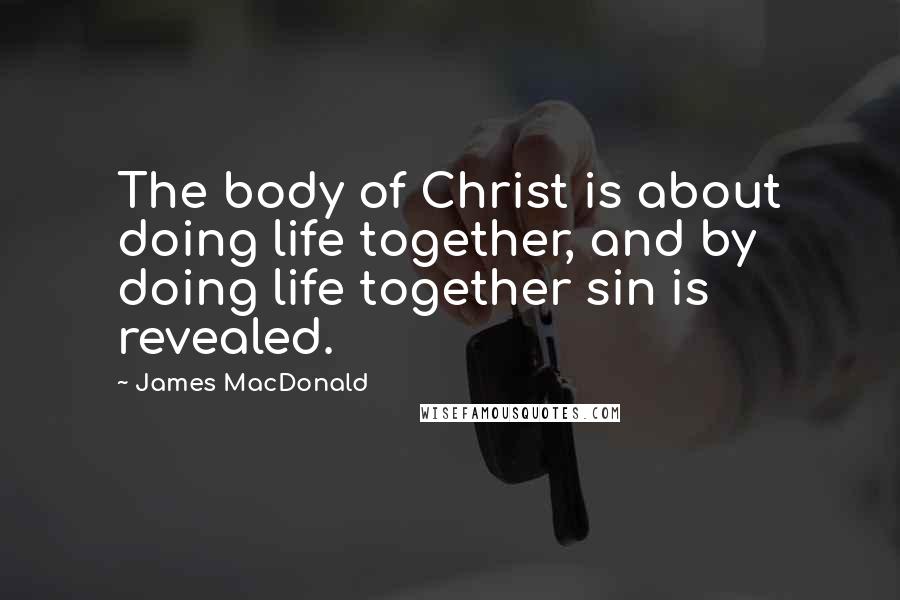 James MacDonald Quotes: The body of Christ is about doing life together, and by doing life together sin is revealed.