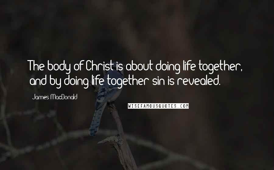 James MacDonald Quotes: The body of Christ is about doing life together, and by doing life together sin is revealed.