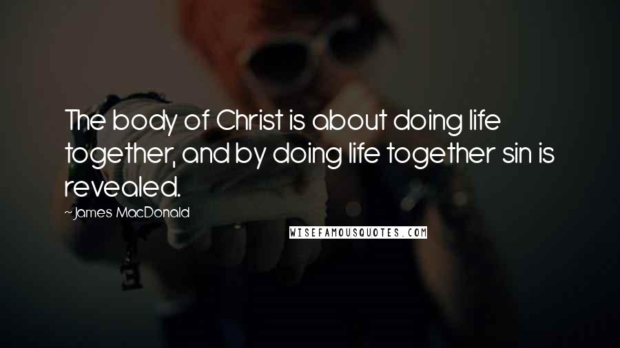 James MacDonald Quotes: The body of Christ is about doing life together, and by doing life together sin is revealed.