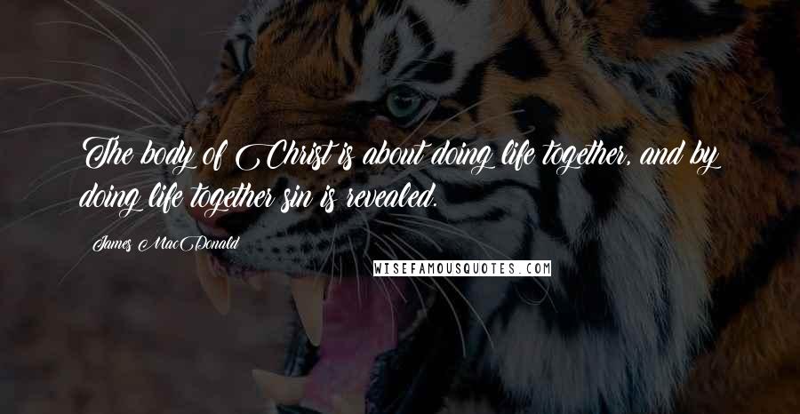 James MacDonald Quotes: The body of Christ is about doing life together, and by doing life together sin is revealed.