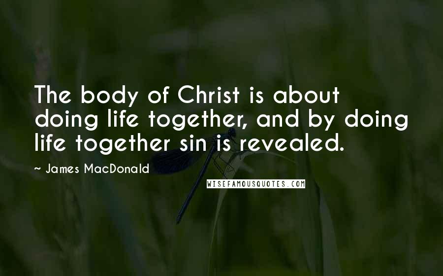 James MacDonald Quotes: The body of Christ is about doing life together, and by doing life together sin is revealed.