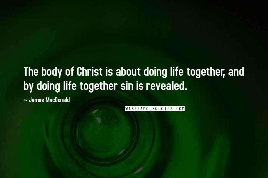 James MacDonald Quotes: The body of Christ is about doing life together, and by doing life together sin is revealed.