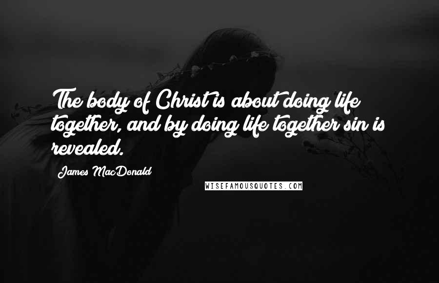 James MacDonald Quotes: The body of Christ is about doing life together, and by doing life together sin is revealed.