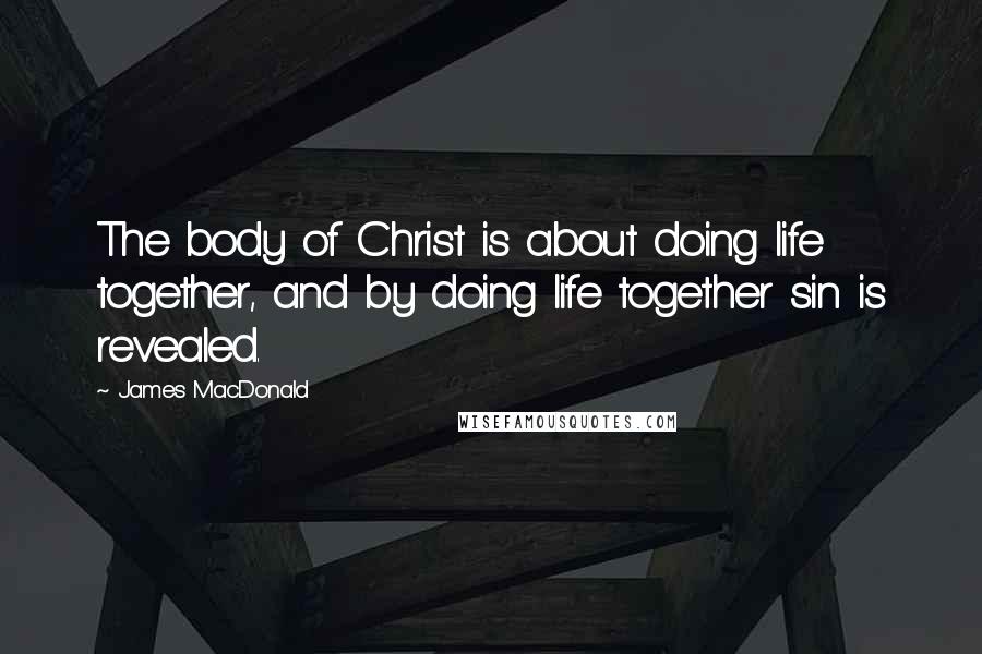 James MacDonald Quotes: The body of Christ is about doing life together, and by doing life together sin is revealed.