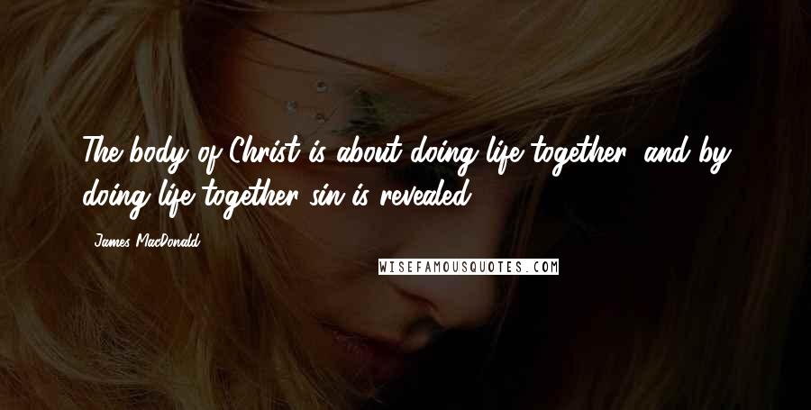 James MacDonald Quotes: The body of Christ is about doing life together, and by doing life together sin is revealed.