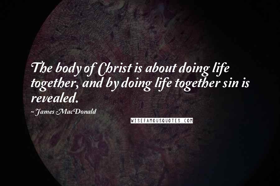 James MacDonald Quotes: The body of Christ is about doing life together, and by doing life together sin is revealed.