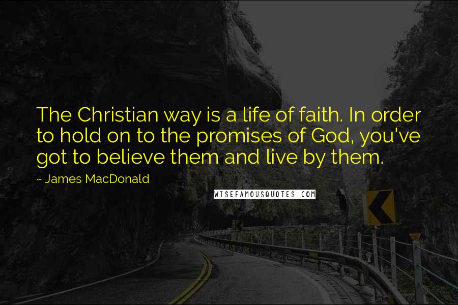 James MacDonald Quotes: The Christian way is a life of faith. In order to hold on to the promises of God, you've got to believe them and live by them.