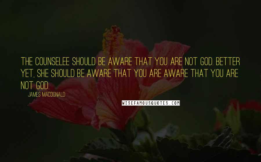 James MacDonald Quotes: The counselee should be aware that you are not God. Better yet, she should be aware that you are aware that you are not God.