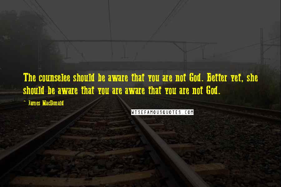 James MacDonald Quotes: The counselee should be aware that you are not God. Better yet, she should be aware that you are aware that you are not God.