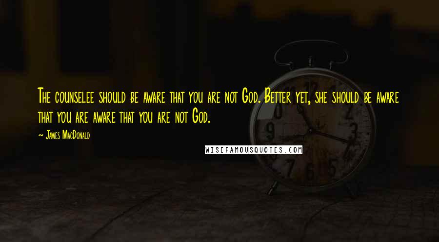 James MacDonald Quotes: The counselee should be aware that you are not God. Better yet, she should be aware that you are aware that you are not God.