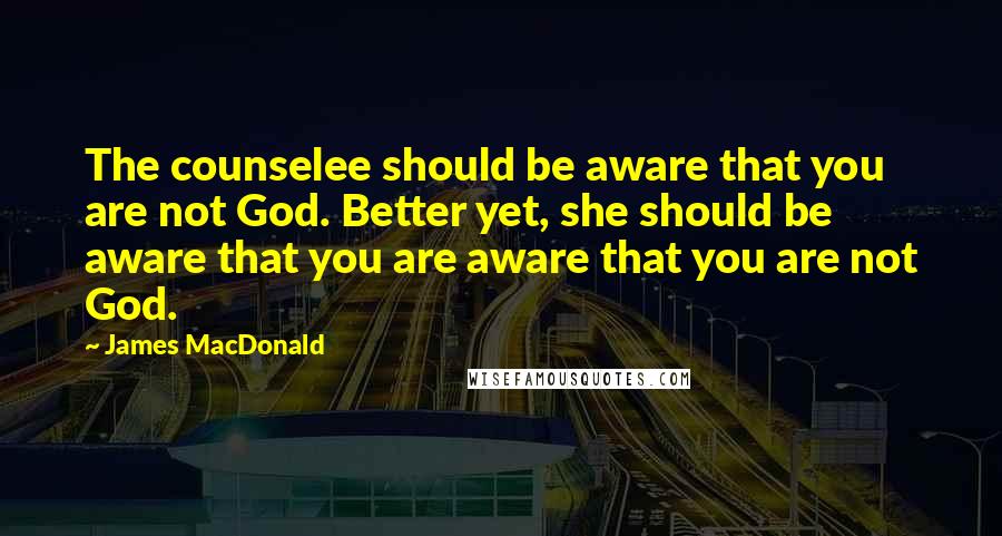 James MacDonald Quotes: The counselee should be aware that you are not God. Better yet, she should be aware that you are aware that you are not God.