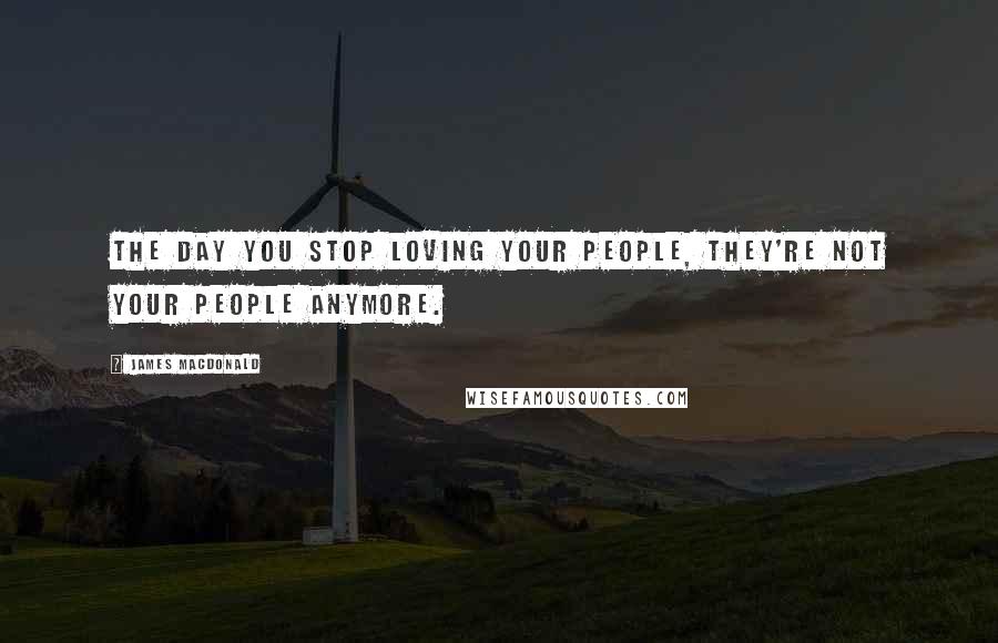 James MacDonald Quotes: The day you stop loving your people, they're not your people anymore.